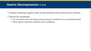 Copyright
©
2023
by
Jones
&
Bartlett
Learning,
LLC,
an
Ascend
Learning
Company
and
the
American
Academy
of
Orthopaedic
Surgeons.
Gastric Decompression (1 of 4)
 Involves inserting a gastric tube into the stomach and suctioning the contents
 Should be considered:
 For any patient who will need positive pressure ventilation for an extended period
 When gastric distention interferes with ventilations
 