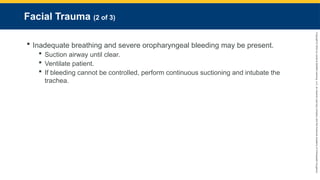 Copyright
©
2023
by
Jones
&
Bartlett
Learning,
LLC,
an
Ascend
Learning
Company
and
the
American
Academy
of
Orthopaedic
Surgeons.
Facial Trauma (2 of 3)
 Inadequate breathing and severe oropharyngeal bleeding may be present.
 Suction airway until clear.
 Ventilate patient.
 If bleeding cannot be controlled, perform continuous suctioning and intubate the
trachea.
 