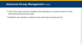 Copyright
©
2023
by
Jones
&
Bartlett
Learning,
LLC,
an
Ascend
Learning
Company
and
the
American
Academy
of
Orthopaedic
Surgeons.
Advanced Airway Management (1 of 2)
 One of the most common mistakes with respiratory or cardiac arrest is to use
advanced techniques too early.
 Establish and maintain a patent airway with basic techniques first.
 