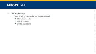 Copyright
©
2023
by
Jones
&
Bartlett
Learning,
LLC,
an
Ascend
Learning
Company
and
the
American
Academy
of
Orthopaedic
Surgeons.
LEMON (1 of 6)
 Look externally.
 The following can make intubation difficult:
 Short, thick necks
 Morbid obesity
 Dental conditions
 