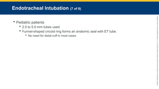 Copyright
©
2023
by
Jones
&
Bartlett
Learning,
LLC,
an
Ascend
Learning
Company
and
the
American
Academy
of
Orthopaedic
Surgeons.
Endotracheal Intubation (7 of 8)
 Pediatric patients
 2.5 to 5.0 mm tubes used
 Funnel-shaped cricoid ring forms an anatomic seal with ET tube.
 No need for distal cuff in most cases
 