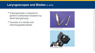 Copyright
©
2023
by
Jones
&
Bartlett
Learning,
LLC,
an
Ascend
Learning
Company
and
the
American
Academy
of
Orthopaedic
Surgeons.
Laryngoscopes and Blades (1 of 4)
 A laryngoscope is required to
perform orotracheal intubation by
direct laryngoscopy.
 Consists of a handle and
interchangeable blades
© Jones & Bartlett Learning.
© Jones & Bartlett Learning.
 