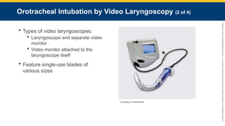Copyright
©
2023
by
Jones
&
Bartlett
Learning,
LLC,
an
Ascend
Learning
Company
and
the
American
Academy
of
Orthopaedic
Surgeons.
Orotracheal Intubation by Video Laryngoscopy (2 of 4)
 Types of video laryngoscopes:
 Laryngoscope and separate video
monitor
 Video monitor attached to the
laryngoscope itself
 Feature single-use blades of
various sizes
Courtesy of Verathon®.
 