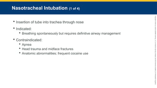 Copyright
©
2023
by
Jones
&
Bartlett
Learning,
LLC,
an
Ascend
Learning
Company
and
the
American
Academy
of
Orthopaedic
Surgeons.
Nasotracheal Intubation (1 of 4)
 Insertion of tube into trachea through nose
 Indicated:
 Breathing spontaneously but requires definitive airway management
 Contraindicated:
 Apnea
 Head trauma and midface fractures
 Anatomic abnormalities; frequent cocaine use
 
