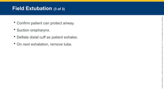 Copyright
©
2023
by
Jones
&
Bartlett
Learning,
LLC,
an
Ascend
Learning
Company
and
the
American
Academy
of
Orthopaedic
Surgeons.
Field Extubation (3 of 3)
 Confirm patient can protect airway.
 Suction oropharynx.
 Deflate distal cuff as patient exhales.
 On next exhalation, remove tube.
 