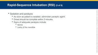 Copyright
©
2023
by
Jones
&
Bartlett
Learning,
LLC,
an
Ascend
Learning
Company
and
the
American
Academy
of
Orthopaedic
Surgeons.
Rapid-Sequence Intubation (RSI) (5 of 8)
 Sedation and paralysis
 As soon as patient is sedated, administer paralytic agent.
 Onset should be complete within 2 minutes.
 Signs of adequate paralysis include:
 Apnea
 Laxity of the mandible
 