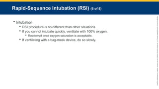 Copyright
©
2023
by
Jones
&
Bartlett
Learning,
LLC,
an
Ascend
Learning
Company
and
the
American
Academy
of
Orthopaedic
Surgeons.
Rapid-Sequence Intubation (RSI) (6 of 8)
 Intubation
 RSI procedure is no different than other situations.
 If you cannot intubate quickly, ventilate with 100% oxygen.
 Reattempt once oxygen saturation is acceptable.
 If ventilating with a bag-mask device, do so slowly.
 