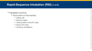 Copyright
©
2023
by
Jones
&
Bartlett
Learning,
LLC,
an
Ascend
Learning
Company
and
the
American
Academy
of
Orthopaedic
Surgeons.
Rapid-Sequence Intubation (RSI) (7 of 8)
 Intubation (cont’d)
 Once tube is in the trachea:
 Inflate cuff.
 Remove stylet.
 Verify position of the ET tube.
 Secure the tube.
 Continue ventilations.
 
