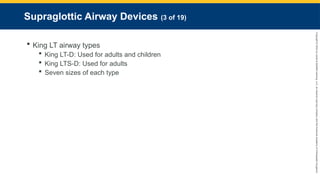 Copyright
©
2023
by
Jones
&
Bartlett
Learning,
LLC,
an
Ascend
Learning
Company
and
the
American
Academy
of
Orthopaedic
Surgeons.
Supraglottic Airway Devices (3 of 19)
 King LT airway types
 King LT-D: Used for adults and children
 King LTS-D: Used for adults
 Seven sizes of each type
 
