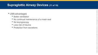 Copyright
©
2023
by
Jones
&
Bartlett
Learning,
LLC,
an
Ascend
Learning
Company
and
the
American
Academy
of
Orthopaedic
Surgeons.
Supraglottic Airway Devices (11 of 19)
 LMA advantages
 Better ventilation
 No continual maintenance of a mask seal
 No laryngoscopy
 Less risk of trauma
 Protection from secretions
 