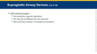Copyright
©
2023
by
Jones
&
Bartlett
Learning,
LLC,
an
Ascend
Learning
Company
and
the
American
Academy
of
Orthopaedic
Surgeons.
Supraglottic Airway Devices (12 of 19)
 LMA disadvantages
 No protection against aspiration
 Air may be insufflated into the stomach
 Not a primary airway in emergency situations
 