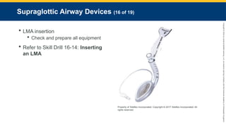 Copyright
©
2023
by
Jones
&
Bartlett
Learning,
LLC,
an
Ascend
Learning
Company
and
the
American
Academy
of
Orthopaedic
Surgeons.
Supraglottic Airway Devices (16 of 19)
 LMA insertion
 Check and prepare all equipment
 Refer to Skill Drill 16-14: Inserting
an LMA
Property of Teleflex Incorporated. Copyright © 2017 Teleflex Incorporated. All
rights reserved.
 