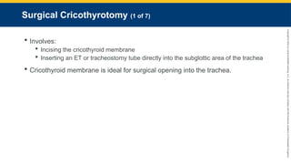 Copyright
©
2023
by
Jones
&
Bartlett
Learning,
LLC,
an
Ascend
Learning
Company
and
the
American
Academy
of
Orthopaedic
Surgeons.
Surgical Cricothyrotomy (1 of 7)
 Involves:
 Incising the cricothyroid membrane
 Inserting an ET or tracheostomy tube directly into the subglottic area of the trachea
 Cricothyroid membrane is ideal for surgical opening into the trachea.
 