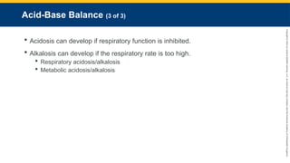 Copyright
©
2023
by
Jones
&
Bartlett
Learning,
LLC,
an
Ascend
Learning
Company
and
the
American
Academy
of
Orthopaedic
Surgeons.
Acid-Base Balance (3 of 3)
 Acidosis can develop if respiratory function is inhibited.
 Alkalosis can develop if the respiratory rate is too high.
 Respiratory acidosis/alkalosis
 Metabolic acidosis/alkalosis
 