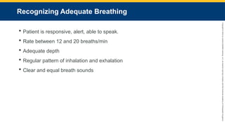 Copyright
©
2023
by
Jones
&
Bartlett
Learning,
LLC,
an
Ascend
Learning
Company
and
the
American
Academy
of
Orthopaedic
Surgeons.
Recognizing Adequate Breathing
 Patient is responsive, alert, able to speak.
 Rate between 12 and 20 breaths/min
 Adequate depth
 Regular pattern of inhalation and exhalation
 Clear and equal breath sounds
 