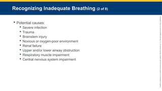 Copyright
©
2023
by
Jones
&
Bartlett
Learning,
LLC,
an
Ascend
Learning
Company
and
the
American
Academy
of
Orthopaedic
Surgeons.
Recognizing Inadequate Breathing (2 of 8)
 Potential causes:
 Severe infection
 Trauma
 Brainstem injury
 Noxious or oxygen-poor environment
 Renal failure
 Upper and/or lower airway obstruction
 Respiratory muscle impairment
 Central nervous system impairment
 