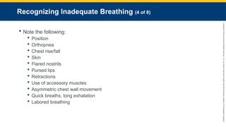 Copyright
©
2023
by
Jones
&
Bartlett
Learning,
LLC,
an
Ascend
Learning
Company
and
the
American
Academy
of
Orthopaedic
Surgeons.
Recognizing Inadequate Breathing (4 of 8)
 Note the following:
 Position
 Orthopnea
 Chest rise/fall
 Skin
 Flared nostrils
 Pursed lips
 Retractions
 Use of accessory muscles
 Asymmetric chest wall movement
 Quick breaths, long exhalation
 Labored breathing
 
