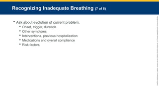 Copyright
©
2023
by
Jones
&
Bartlett
Learning,
LLC,
an
Ascend
Learning
Company
and
the
American
Academy
of
Orthopaedic
Surgeons.
Recognizing Inadequate Breathing (7 of 8)
 Ask about evolution of current problem.
 Onset, trigger, duration
 Other symptoms
 Interventions, previous hospitalization
 Medications and overall compliance
 Risk factors
 