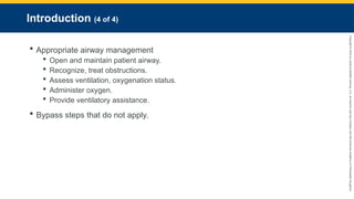 Copyright
©
2023
by
Jones
&
Bartlett
Learning,
LLC,
an
Ascend
Learning
Company
and
the
American
Academy
of
Orthopaedic
Surgeons.
Introduction (4 of 4)
 Appropriate airway management
 Open and maintain patient airway.
 Recognize, treat obstructions.
 Assess ventilation, oxygenation status.
 Administer oxygen.
 Provide ventilatory assistance.
 Bypass steps that do not apply.
 