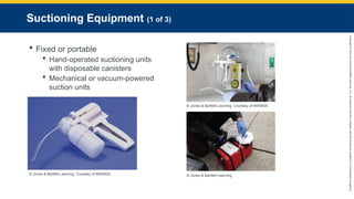 Copyright
©
2023
by
Jones
&
Bartlett
Learning,
LLC,
an
Ascend
Learning
Company
and
the
American
Academy
of
Orthopaedic
Surgeons.
Suctioning Equipment (1 of 3)
 Fixed or portable
 Hand-operated suctioning units
with disposable canisters
 Mechanical or vacuum-powered
suction units
© Jones & Bartlett Learning. Courtesy of MIEMSS
© Jones & Bartlett Learning. Courtesy of MIEMSS
© Jones & Bartlett Learning.
 