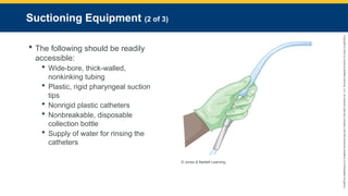 Copyright
©
2023
by
Jones
&
Bartlett
Learning,
LLC,
an
Ascend
Learning
Company
and
the
American
Academy
of
Orthopaedic
Surgeons.
Suctioning Equipment (2 of 3)
 The following should be readily
accessible:
 Wide-bore, thick-walled,
nonkinking tubing
 Plastic, rigid pharyngeal suction
tips
 Nonrigid plastic catheters
 Nonbreakable, disposable
collection bottle
 Supply of water for rinsing the
catheters
© Jones & Bartlett Learning.
 
