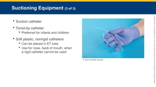 Copyright
©
2023
by
Jones
&
Bartlett
Learning,
LLC,
an
Ascend
Learning
Company
and
the
American
Academy
of
Orthopaedic
Surgeons.
Suctioning Equipment (3 of 3)
 Suction catheter
 Tonsil-tip catheter
 Preferred for infants and children
 Soft plastic, nonrigid catheters
 Can be placed in ET tube
 Use for nose, back of mouth, when
a rigid catheter cannot be used
© Jones & Bartlett Learning.
 