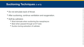 Copyright
©
2023
by
Jones
&
Bartlett
Learning,
LLC,
an
Ascend
Learning
Company
and
the
American
Academy
of
Orthopaedic
Surgeons.
Suctioning Techniques (1 of 3)
 Do not stimulate back of throat.
 After suctioning, continue ventilation and oxygenation.
 Soft-tip catheters
 Must lubricate when suctioning the nasopharynx
 Best when passed through an ET tube
 Suction during extraction of catheter.
 