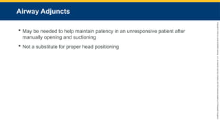 Copyright
©
2023
by
Jones
&
Bartlett
Learning,
LLC,
an
Ascend
Learning
Company
and
the
American
Academy
of
Orthopaedic
Surgeons.
Airway Adjuncts
 May be needed to help maintain patency in an unresponsive patient after
manually opening and suctioning
 Not a substitute for proper head positioning
 