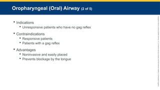 Copyright
©
2023
by
Jones
&
Bartlett
Learning,
LLC,
an
Ascend
Learning
Company
and
the
American
Academy
of
Orthopaedic
Surgeons.
Oropharyngeal (Oral) Airway (2 of 5)
 Indications
 Unresponsive patients who have no gag reflex
 Contraindications
 Responsive patients
 Patients with a gag reflex
 Advantages
 Noninvasive and easily placed
 Prevents blockage by the tongue
 