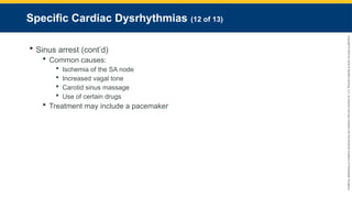 Copyright
©
2023
by
Jones
&
Bartlett
Learning,
LLC,
an
Ascend
Learning
Company
and
the
American
Academy
of
Orthopaedic
Surgeons.
Specific Cardiac Dysrhythmias (12 of 13)
 Sinus arrest (cont’d)
 Common causes:
 Ischemia of the SA node
 Increased vagal tone
 Carotid sinus massage
 Use of certain drugs
 Treatment may include a pacemaker
 