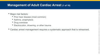 Copyright
©
2023
by
Jones
&
Bartlett
Learning,
LLC,
an
Ascend
Learning
Company
and
the
American
Academy
of
Orthopaedic
Surgeons.
Management of Adult Cardiac Arrest (1 of 16)
 Major risk factors:
 Prior hear disease (most common)
 Asthma, anaphylaxis
 Drug overdose
 Electrocution, drowning, or other trauma
 Cardiac arrest management requires a systematic approach that is rehearsed.
 