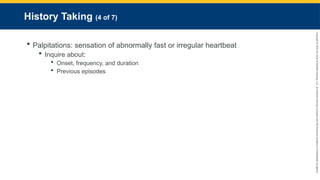 Copyright
©
2023
by
Jones
&
Bartlett
Learning,
LLC,
an
Ascend
Learning
Company
and
the
American
Academy
of
Orthopaedic
Surgeons.
History Taking (4 of 7)
 Palpitations: sensation of abnormally fast or irregular heartbeat
 Inquire about:
 Onset, frequency, and duration
 Previous episodes
 