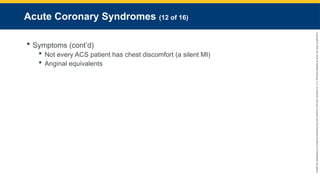 Copyright
©
2023
by
Jones
&
Bartlett
Learning,
LLC,
an
Ascend
Learning
Company
and
the
American
Academy
of
Orthopaedic
Surgeons.
Acute Coronary Syndromes (12 of 16)
 Symptoms (cont’d)
 Not every ACS patient has chest discomfort (a silent MI)
 Anginal equivalents
 