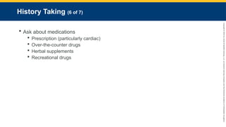 Copyright
©
2023
by
Jones
&
Bartlett
Learning,
LLC,
an
Ascend
Learning
Company
and
the
American
Academy
of
Orthopaedic
Surgeons.
History Taking (6 of 7)
 Ask about medications
 Prescription (particularly cardiac)
 Over-the-counter drugs
 Herbal supplements
 Recreational drugs
 