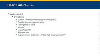 Copyright
©
2023
by
Jones
&
Bartlett
Learning,
LLC,
an
Ascend
Learning
Company
and
the
American
Academy
of
Orthopaedic
Surgeons.
Heart Failure (1 of 8)
 Assessment
 Symptoms
 Sudden shortness of breath (even during rest)
 Trouble sleeping, concentrating
 Feeling tired or weak
 Nausea
 Loss of appetite
 Restlessness
 Jugular venous distension (JVD) if RVF accompanies LVF
 