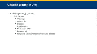 Copyright
©
2023
by
Jones
&
Bartlett
Learning,
LLC,
an
Ascend
Learning
Company
and
the
American
Academy
of
Orthopaedic
Surgeons.
Cardiac Shock (3 of 13)
 Pathophysiology (cont’d)
 Risk factors
 Older age
 Anterior MI
 Diabetes
 Hypertension
 Multivessel CAD
 Previous MI
 Peripheral vascular or cerebrovascular disease
 