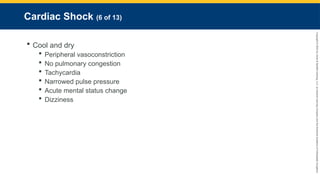 Copyright
©
2023
by
Jones
&
Bartlett
Learning,
LLC,
an
Ascend
Learning
Company
and
the
American
Academy
of
Orthopaedic
Surgeons.
Cardiac Shock (6 of 13)
 Cool and dry
 Peripheral vasoconstriction
 No pulmonary congestion
 Tachycardia
 Narrowed pulse pressure
 Acute mental status change
 Dizziness
 