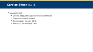 Copyright
©
2023
by
Jones
&
Bartlett
Learning,
LLC,
an
Ascend
Learning
Company
and
the
American
Academy
of
Orthopaedic
Surgeons.
Cardiac Shock (9 of 13)
 Management
 Ensure adequate oxygenation and ventilation.
 Establish vascular access.
 Continuously monitor ECG.
 Transport for definitive care.
 