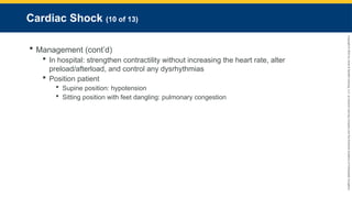 Copyright
©
2023
by
Jones
&
Bartlett
Learning,
LLC,
an
Ascend
Learning
Company
and
the
American
Academy
of
Orthopaedic
Surgeons.
Cardiac Shock (10 of 13)
 Management (cont’d)
 In hospital: strengthen contractility without increasing the heart rate, alter
preload/afterload, and control any dysrhythmias
 Position patient
 Supine position: hypotension
 Sitting position with feet dangling: pulmonary congestion
 