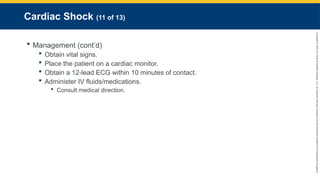 Copyright
©
2023
by
Jones
&
Bartlett
Learning,
LLC,
an
Ascend
Learning
Company
and
the
American
Academy
of
Orthopaedic
Surgeons.
Cardiac Shock (11 of 13)
 Management (cont’d)
 Obtain vital signs.
 Place the patient on a cardiac monitor.
 Obtain a 12-lead ECG within 10 minutes of contact.
 Administer IV fluids/medications.
 Consult medical direction.
 