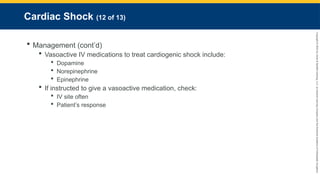 Copyright
©
2023
by
Jones
&
Bartlett
Learning,
LLC,
an
Ascend
Learning
Company
and
the
American
Academy
of
Orthopaedic
Surgeons.
Cardiac Shock (12 of 13)
 Management (cont’d)
 Vasoactive IV medications to treat cardiogenic shock include:
 Dopamine
 Norepinephrine
 Epinephrine
 If instructed to give a vasoactive medication, check:
 IV site often
 Patient’s response
 