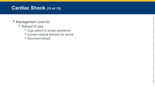 Copyright
©
2023
by
Jones
&
Bartlett
Learning,
LLC,
an
Ascend
Learning
Company
and
the
American
Academy
of
Orthopaedic
Surgeons.
Cardiac Shock (13 of 13)
 Management (cont’d)
 Refusal of care
 Urge patient to accept assistance
 Contact medical direction for advice
 Document refusal
 