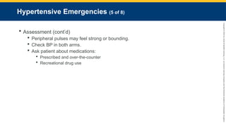 Copyright
©
2023
by
Jones
&
Bartlett
Learning,
LLC,
an
Ascend
Learning
Company
and
the
American
Academy
of
Orthopaedic
Surgeons.
Hypertensive Emergencies (5 of 8)
 Assessment (cont’d)
 Peripheral pulses may feel strong or bounding.
 Check BP in both arms.
 Ask patient about medications:
 Prescribed and over-the-counter
 Recreational drug use
 