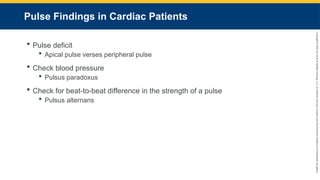 Copyright
©
2023
by
Jones
&
Bartlett
Learning,
LLC,
an
Ascend
Learning
Company
and
the
American
Academy
of
Orthopaedic
Surgeons.
Pulse Findings in Cardiac Patients
 Pulse deficit
 Apical pulse verses peripheral pulse
 Check blood pressure
 Pulsus paradoxus
 Check for beat-to-beat difference in the strength of a pulse
 Pulsus alternans
 