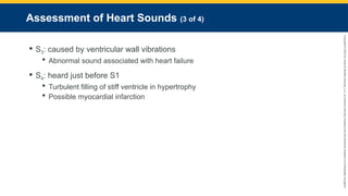 Copyright
©
2023
by
Jones
&
Bartlett
Learning,
LLC,
an
Ascend
Learning
Company
and
the
American
Academy
of
Orthopaedic
Surgeons.
Assessment of Heart Sounds (3 of 4)
 S3: caused by ventricular wall vibrations
 Abnormal sound associated with heart failure
 S4: heard just before S1
 Turbulent filling of stiff ventricle in hypertrophy
 Possible myocardial infarction
 