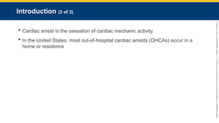 Copyright
©
2023
by
Jones
&
Bartlett
Learning,
LLC,
an
Ascend
Learning
Company
and
the
American
Academy
of
Orthopaedic
Surgeons.
Introduction (3 of 3)
 Cardiac arrest is the cessation of cardiac mechanic activity.
 In the United States, most out-of-hospital cardiac arrests (OHCAs) occur in a
home or residence
 
