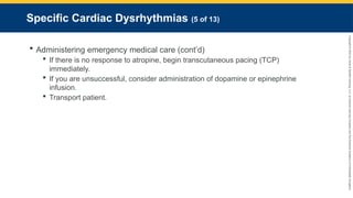 Copyright
©
2023
by
Jones
&
Bartlett
Learning,
LLC,
an
Ascend
Learning
Company
and
the
American
Academy
of
Orthopaedic
Surgeons.
Specific Cardiac Dysrhythmias (5 of 13)
 Administering emergency medical care (cont’d)
 If there is no response to atropine, begin transcutaneous pacing (TCP)
immediately.
 If you are unsuccessful, consider administration of dopamine or epinephrine
infusion.
 Transport patient.
 