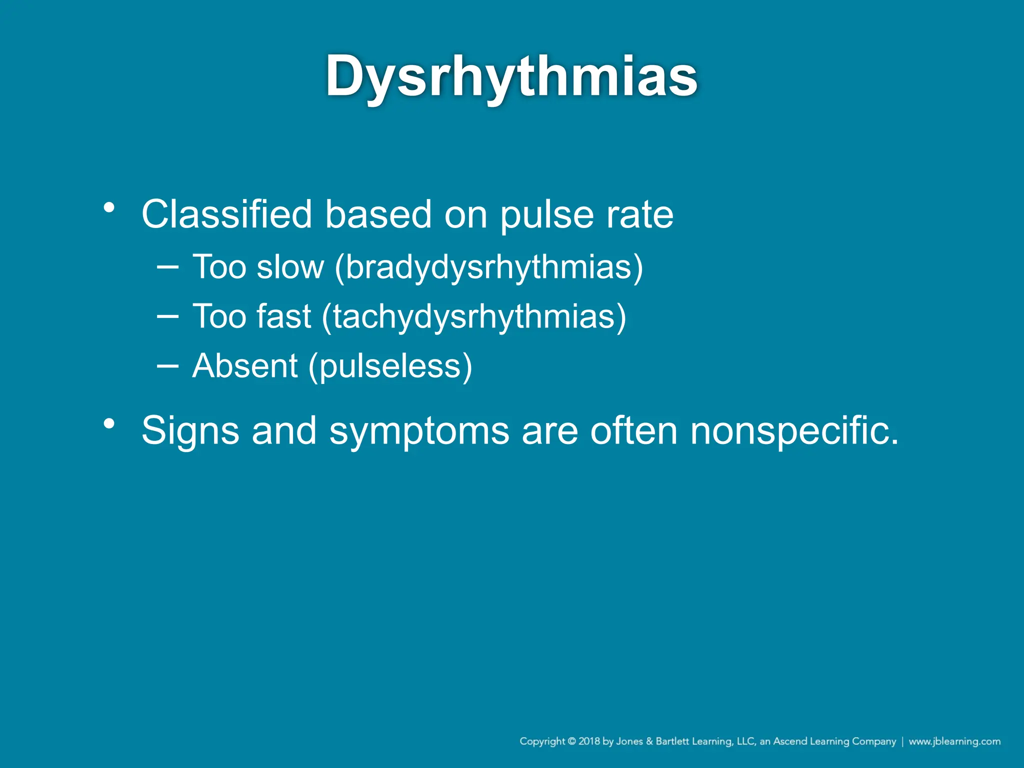 Dysrhythmias
• Classified based on pulse rate
− Too slow (bradydysrhythmias)
− Too fast (tachydysrhythmias)
− Absent (pulseless)
• Signs and symptoms are often nonspecific.
 
