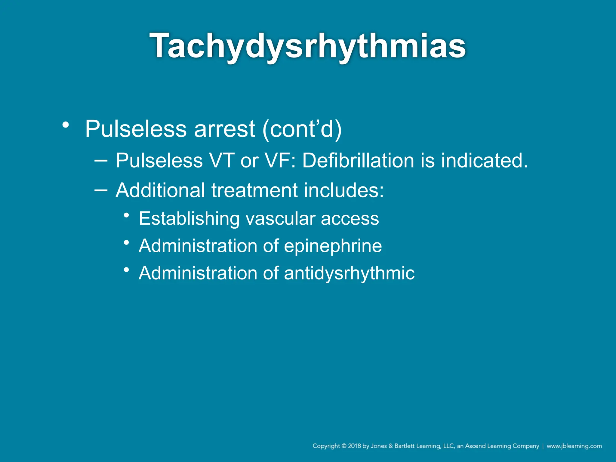 Tachydysrhythmias
• Pulseless arrest (cont’d)
− Pulseless VT or VF: Defibrillation is indicated.
− Additional treatment includes:
• Establishing vascular access
• Administration of epinephrine
• Administration of antidysrhythmic
 