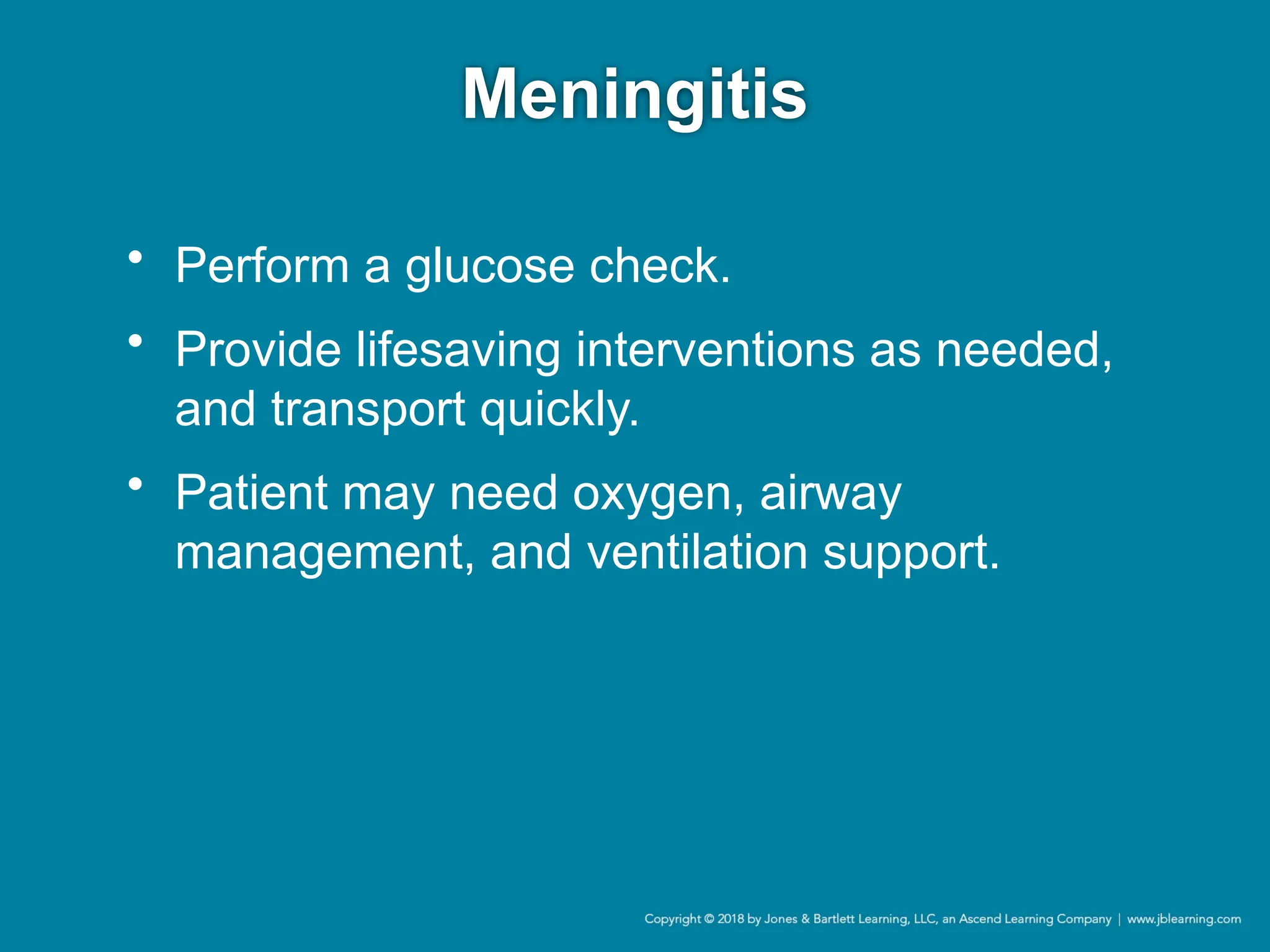 Meningitis
• Perform a glucose check.
• Provide lifesaving interventions as needed,
and transport quickly.
• Patient may need oxygen, airway
management, and ventilation support.
 